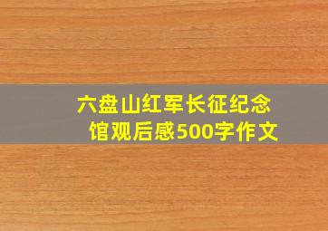 六盘山红军长征纪念馆观后感500字作文