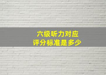 六级听力对应评分标准是多少