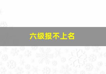 六级报不上名