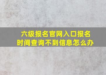 六级报名官网入口报名时间查询不到信息怎么办