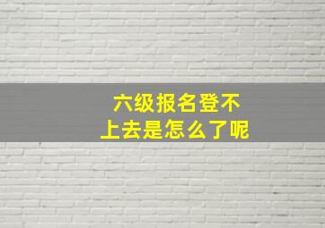 六级报名登不上去是怎么了呢