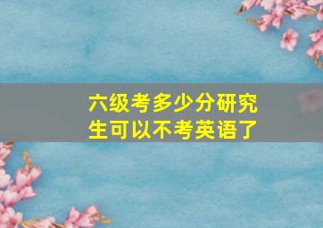 六级考多少分研究生可以不考英语了