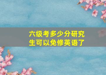 六级考多少分研究生可以免修英语了