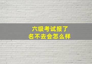 六级考试报了名不去会怎么样