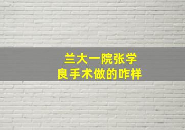 兰大一院张学良手术做的咋样