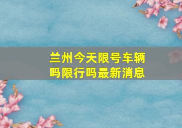 兰州今天限号车辆吗限行吗最新消息