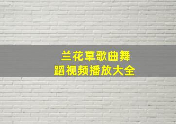 兰花草歌曲舞蹈视频播放大全