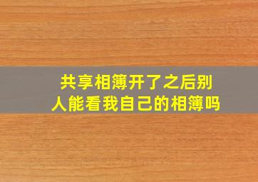 共享相簿开了之后别人能看我自己的相簿吗