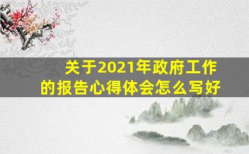 关于2021年政府工作的报告心得体会怎么写好