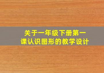 关于一年级下册第一课认识图形的教学设计