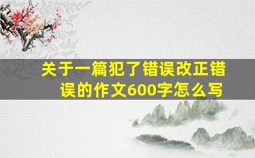 关于一篇犯了错误改正错误的作文600字怎么写