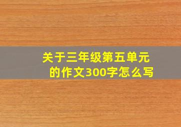 关于三年级第五单元的作文300字怎么写