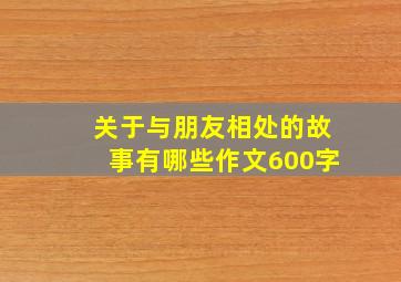 关于与朋友相处的故事有哪些作文600字