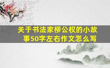 关于书法家柳公权的小故事50字左右作文怎么写