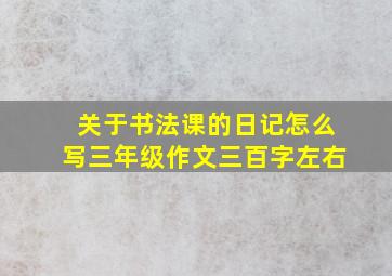 关于书法课的日记怎么写三年级作文三百字左右