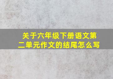 关于六年级下册语文第二单元作文的结尾怎么写