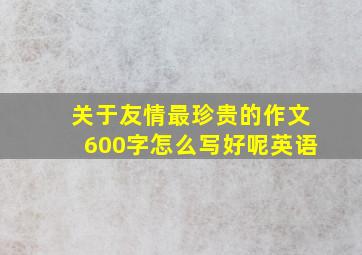 关于友情最珍贵的作文600字怎么写好呢英语