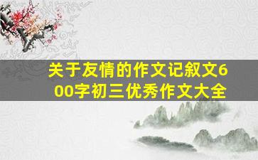 关于友情的作文记叙文600字初三优秀作文大全