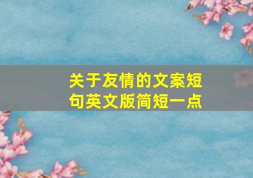 关于友情的文案短句英文版简短一点