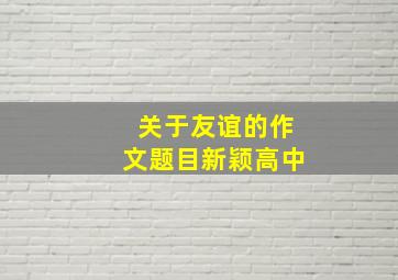 关于友谊的作文题目新颖高中