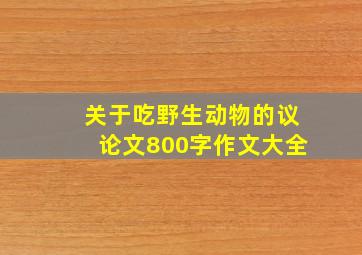 关于吃野生动物的议论文800字作文大全