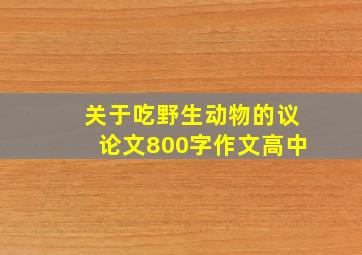 关于吃野生动物的议论文800字作文高中