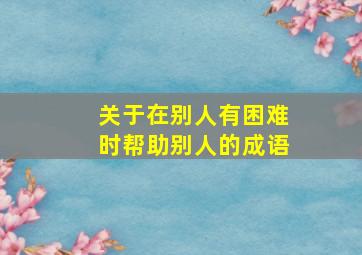 关于在别人有困难时帮助别人的成语