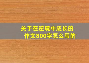 关于在逆境中成长的作文800字怎么写的