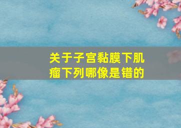 关于子宫黏膜下肌瘤下列哪像是错的