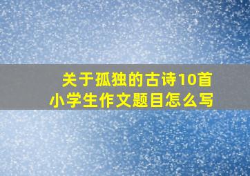 关于孤独的古诗10首小学生作文题目怎么写