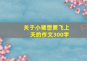 关于小猪想要飞上天的作文300字