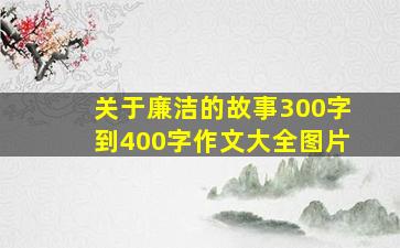 关于廉洁的故事300字到400字作文大全图片