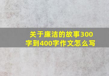 关于廉洁的故事300字到400字作文怎么写