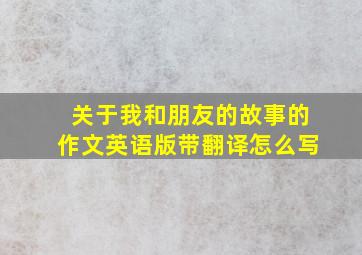 关于我和朋友的故事的作文英语版带翻译怎么写