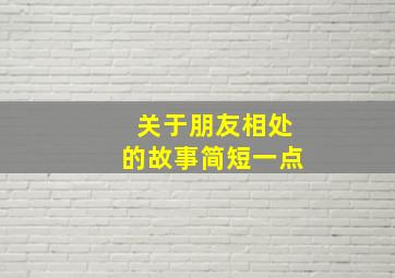 关于朋友相处的故事简短一点