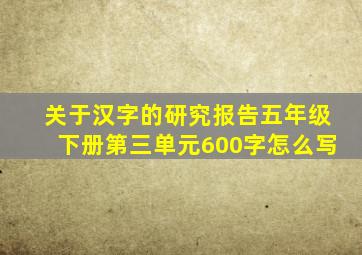 关于汉字的研究报告五年级下册第三单元600字怎么写