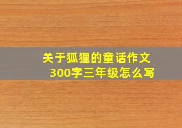 关于狐狸的童话作文300字三年级怎么写