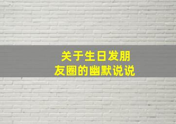 关于生日发朋友圈的幽默说说