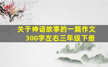 关于神话故事的一篇作文300字左右三年级下册