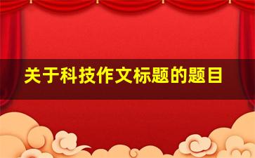 关于科技作文标题的题目