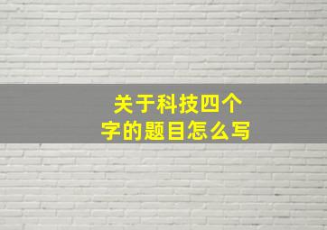 关于科技四个字的题目怎么写