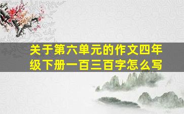 关于第六单元的作文四年级下册一百三百字怎么写