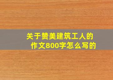 关于赞美建筑工人的作文800字怎么写的