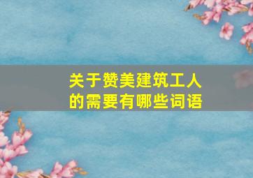 关于赞美建筑工人的需要有哪些词语