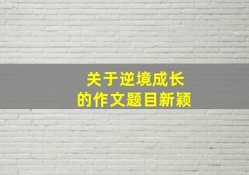 关于逆境成长的作文题目新颖