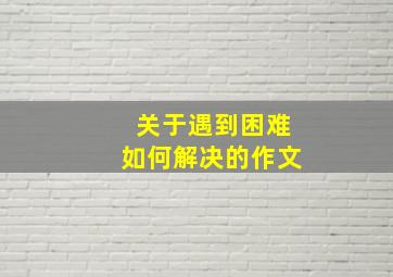 关于遇到困难如何解决的作文