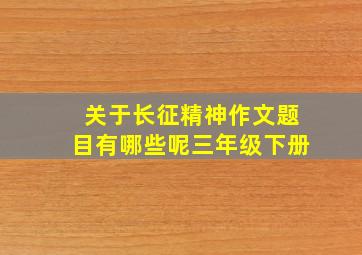 关于长征精神作文题目有哪些呢三年级下册