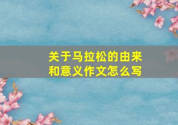 关于马拉松的由来和意义作文怎么写