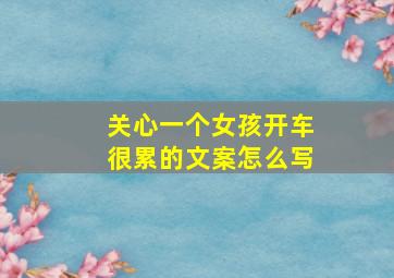 关心一个女孩开车很累的文案怎么写