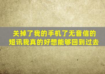 关掉了我的手机了无音信的短讯我真的好想能够回到过去